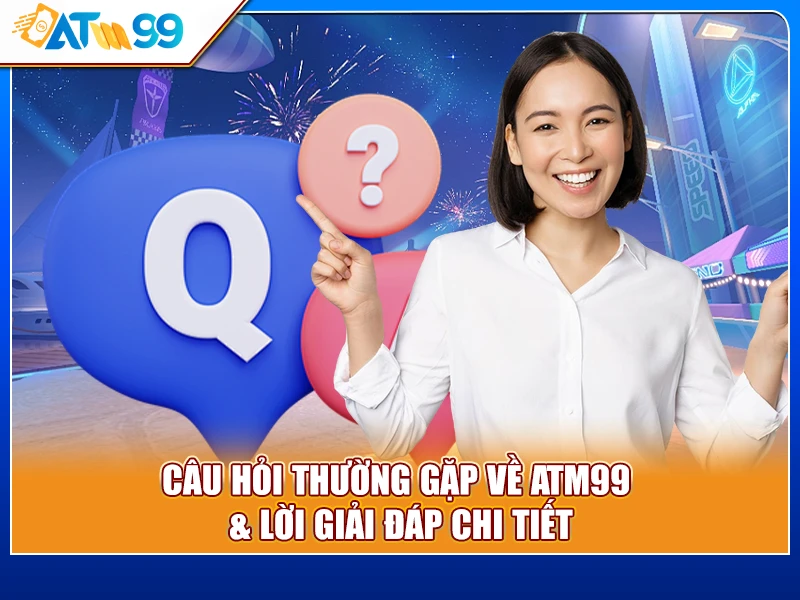 Câu Hỏi Thường Gặp Về ATM99 & Lời Giải Đáp Chi Tiết