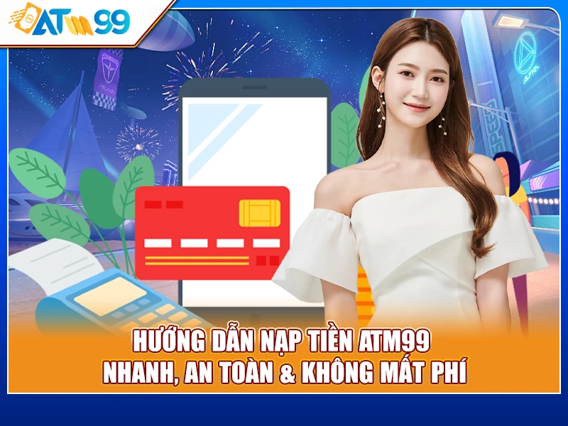 Hướng Dẫn Nạp Tiền ATM99 Nhanh, An Toàn & Không Mất Phí