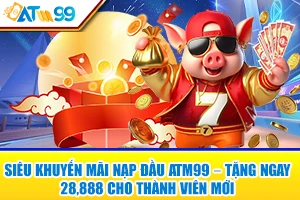 Siêu Khuyến Mãi Nạp Đầu ATM99 – Tặng Ngay 28,888 Cho Thành Viên Mới
