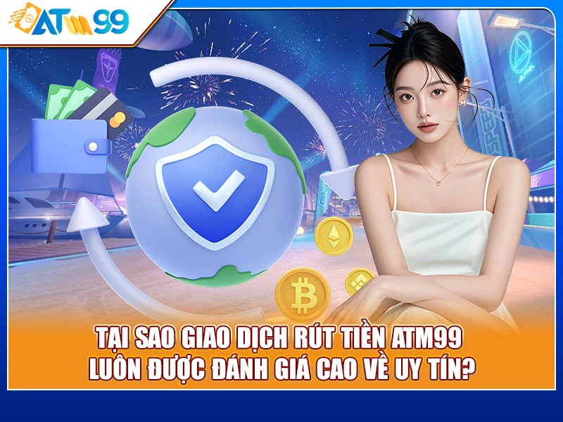 Tại sao giao dịch rút tiền ATM99 luôn được đánh giá cao về uy tín?