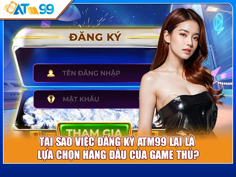 Tại sao việc đăng ký ATM99 lại là lựa chọn hàng đầu của game thủ?