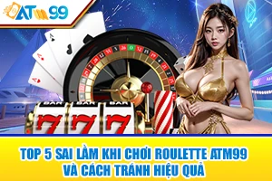 top 5 sai lam khi choi roulette atm99 va cach tranh hieu qua